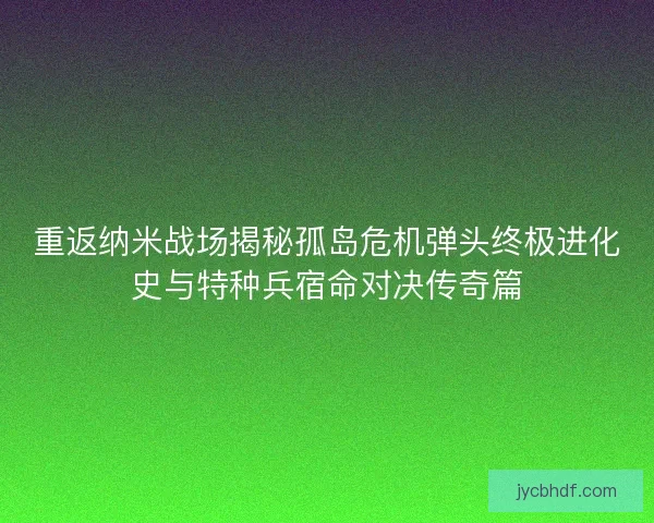 重返纳米战场揭秘孤岛危机弹头终极进化史与特种兵宿命对决传奇篇