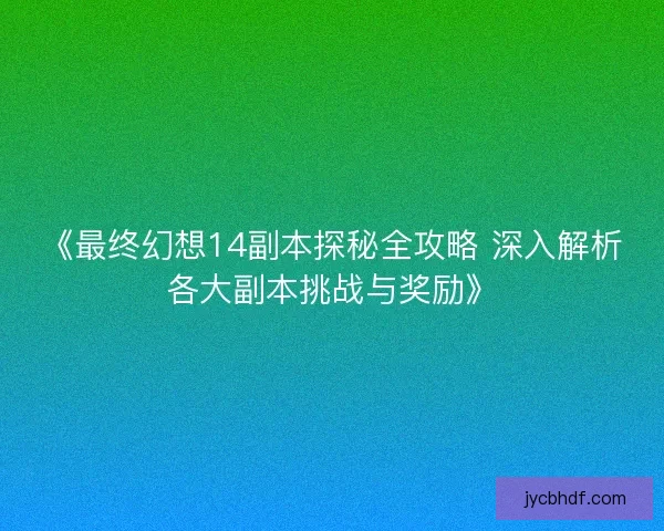 《最终幻想14副本探秘全攻略 深入解析各大副本挑战与奖励》