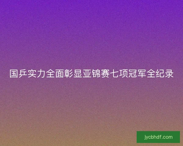 国乒实力全面彰显亚锦赛七项冠军全纪录