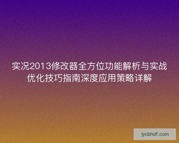 实况2013修改器全方位功能解析与实战优化技巧指南深度应用策略详解