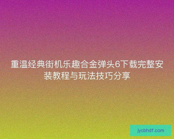 重温经典街机乐趣合金弹头6下载完整安装教程与玩法技巧分享