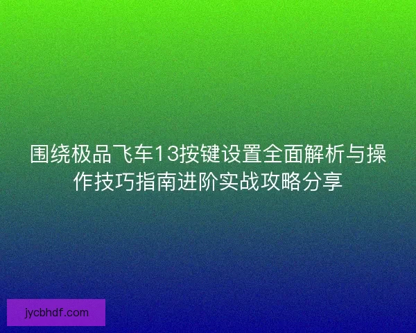 围绕极品飞车13按键设置全面解析与操作技巧指南进阶实战攻略分享