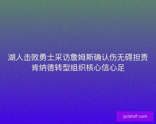 湖人击败勇士采访詹姆斯确认伤无碍担责肯纳德转型组织核心信心足