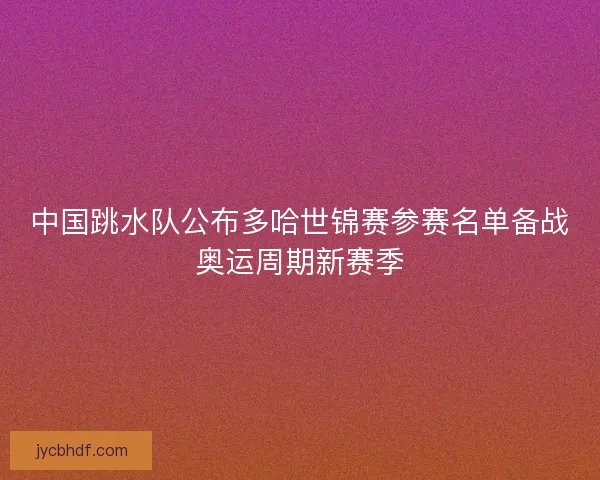 中国跳水队公布多哈世锦赛参赛名单备战奥运周期新赛季