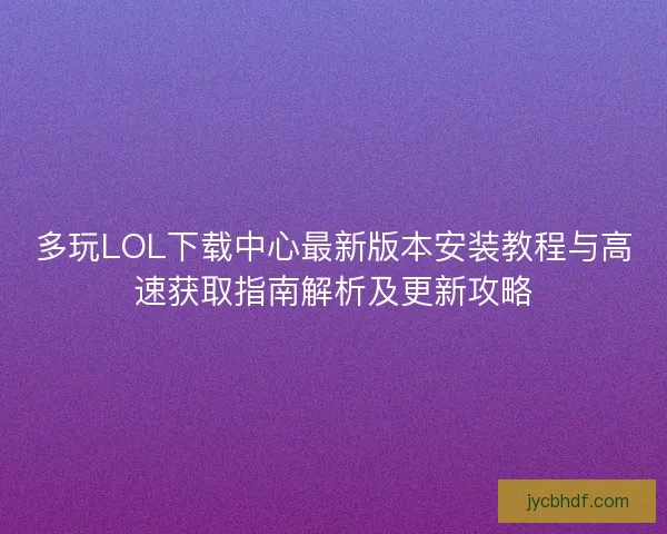 多玩LOL下载中心最新版本安装教程与高速获取指南解析及更新攻略
